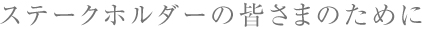ステークホルダーの皆さまのために